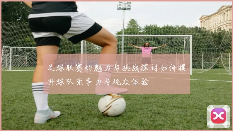 足球联赛的魅力与挑战探讨如何提升球队竞争力与观众体验