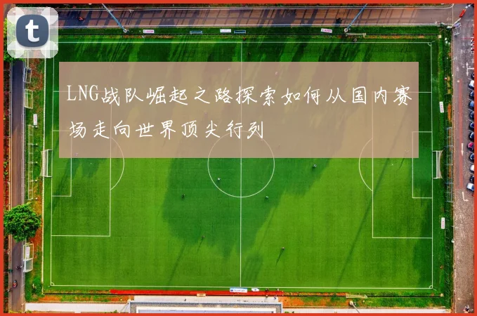 LNG战队崛起之路探索如何从国内赛场走向世界顶尖行列