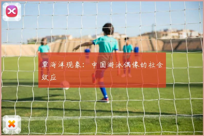 覃海洋现象：中国游泳偶像的社会效应