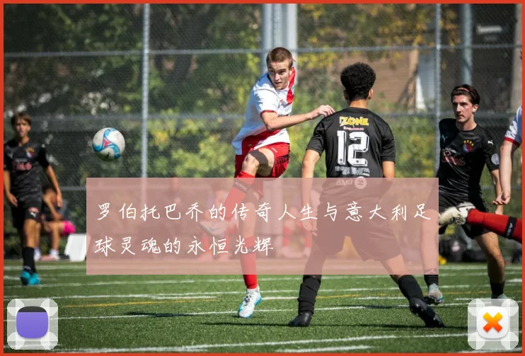 罗伯托巴乔的传奇人生与意大利足球灵魂的永恒光辉