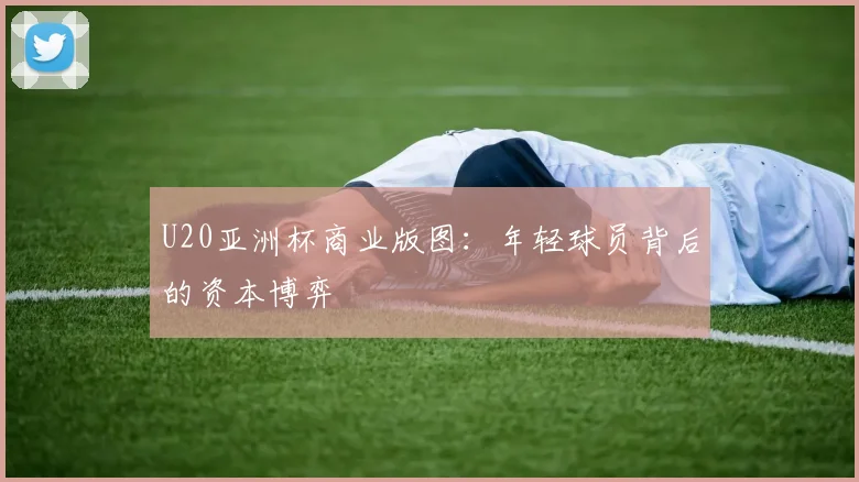 U20亚洲杯商业版图：年轻球员背后的资本博弈