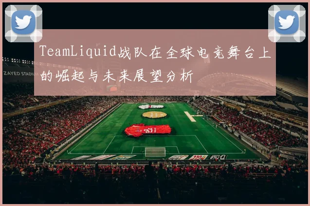 TeamLiquid战队在全球电竞舞台上的崛起与未来展望分析