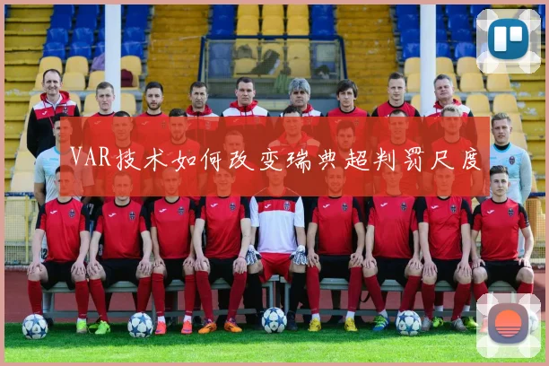 VAR技术如何改变瑞典超判罚尺度