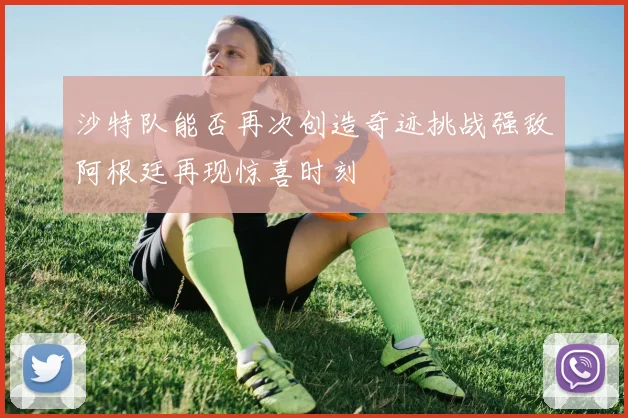 沙特队能否再次创造奇迹挑战强敌阿根廷再现惊喜时刻