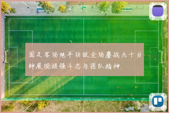 国足客场绝平劲敌全场鏖战九十分钟展现顽强斗志与团队精神