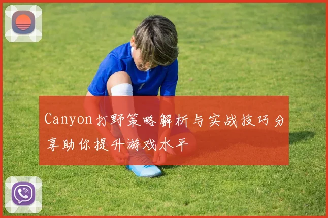 Canyon打野策略解析与实战技巧分享助你提升游戏水平