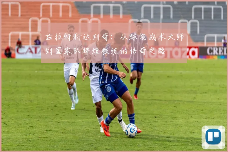 兹拉特科达利奇：从球场战术大师到国家队辉煌教练的传奇之路