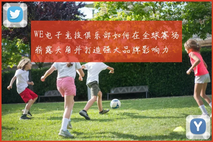 WE电子竞技俱乐部如何在全球赛场崭露头角并打造强大品牌影响力