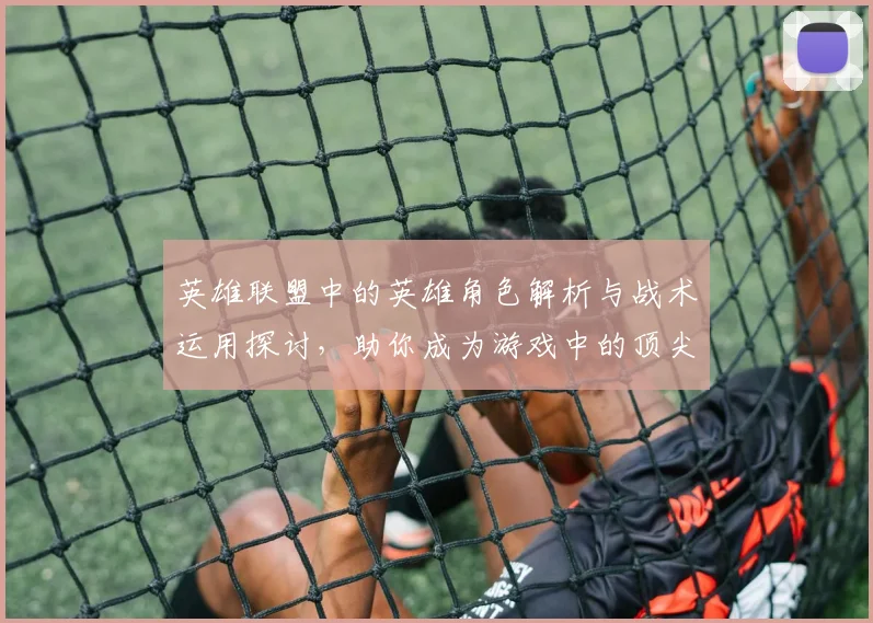 英雄联盟中的英雄角色解析与战术运用探讨，助你成为游戏中的顶尖玩家