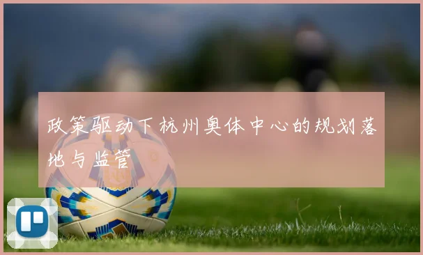 政策驱动下杭州奥体中心的规划落地与监管