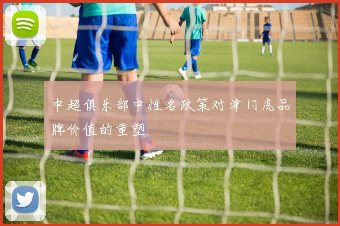 中超俱乐部中性名政策对津门虎品牌价值的重塑