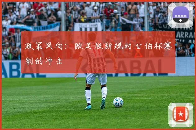 政策风向：欧足联新规对甘伯杯赛制的冲击