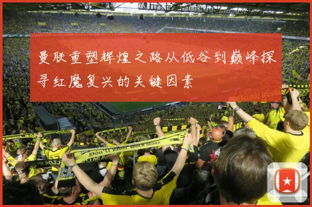 曼联重塑辉煌之路从低谷到巅峰探寻红魔复兴的关键因素