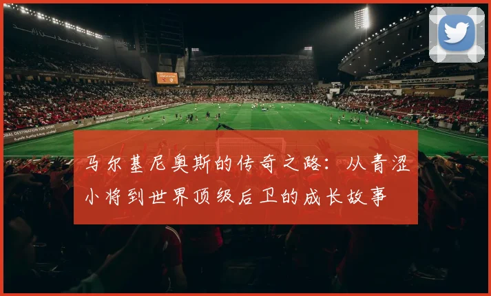 马尔基尼奥斯的传奇之路：从青涩小将到世界顶级后卫的成长故事