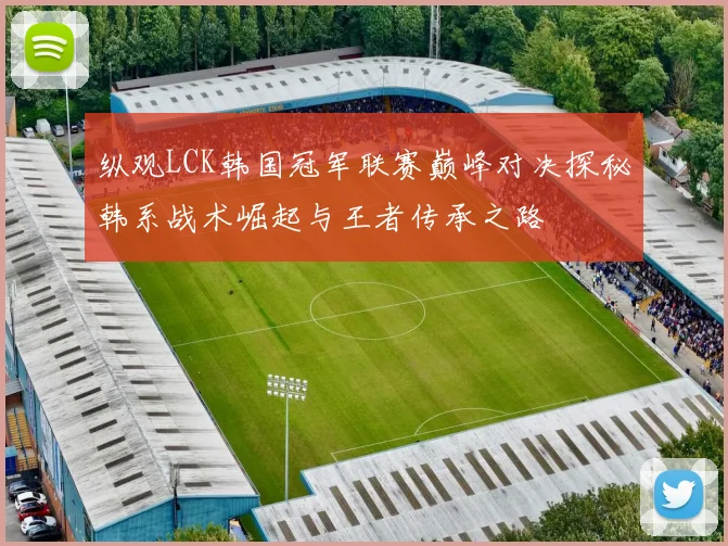 纵观LCK韩国冠军联赛巅峰对决探秘韩系战术崛起与王者传承之路