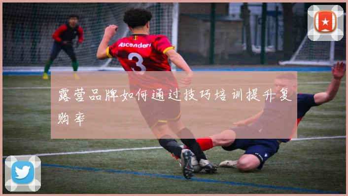 露营品牌如何通过技巧培训提升复购率
